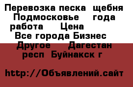 Перевозка песка, щебня Подмосковье, 2 года работа.  › Цена ­ 3 760 - Все города Бизнес » Другое   . Дагестан респ.,Буйнакск г.